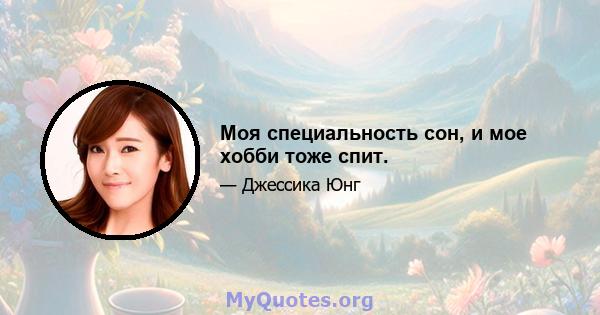 Моя специальность сон, и мое хобби тоже спит.