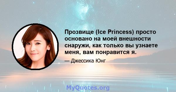 Прозвище (Ice Princess) просто основано на моей внешности снаружи, как только вы узнаете меня, вам понравится я.