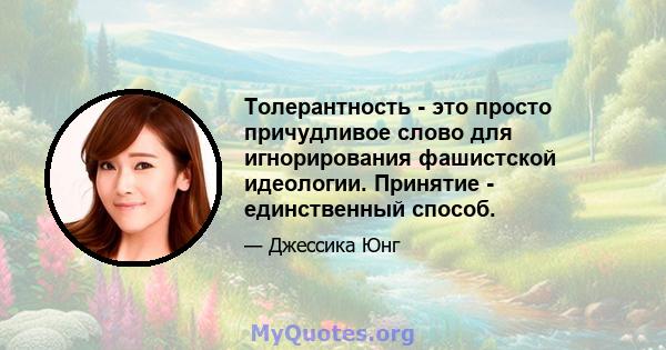 Толерантность - это просто причудливое слово для игнорирования фашистской идеологии. Принятие - единственный способ.