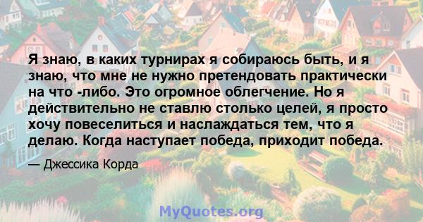 Я знаю, в каких турнирах я собираюсь быть, и я знаю, что мне не нужно претендовать практически на что -либо. Это огромное облегчение. Но я действительно не ставлю столько целей, я просто хочу повеселиться и наслаждаться 