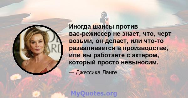 Иногда шансы против вас-режиссер не знает, что, черт возьми, он делает, или что-то разваливается в производстве, или вы работаете с актером, который просто невыносим.