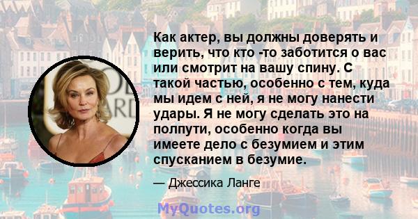 Как актер, вы должны доверять и верить, что кто -то заботится о вас или смотрит на вашу спину. С такой частью, особенно с тем, куда мы идем с ней, я не могу нанести удары. Я не могу сделать это на полпути, особенно