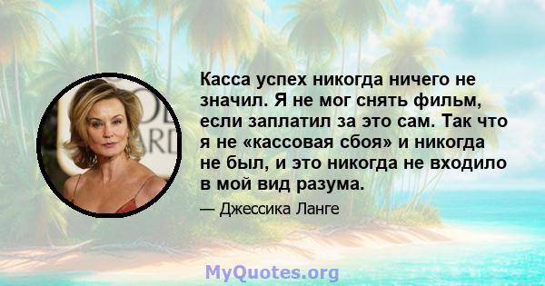 Касса успех никогда ничего не значил. Я не мог снять фильм, если заплатил за это сам. Так что я не «кассовая сбоя» и никогда не был, и это никогда не входило в мой вид разума.