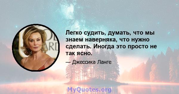 Легко судить, думать, что мы знаем наверняка, что нужно сделать. Иногда это просто не так ясно.