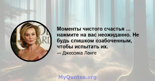 Моменты чистого счастья ... нажмите на вас неожиданно. Не будь слишком озабоченным, чтобы испытать их.