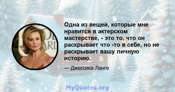 Одна из вещей, которые мне нравится в актерском мастерстве, - это то, что он раскрывает что -то в себе, но не раскрывает вашу личную историю.