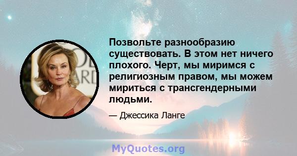 Позвольте разнообразию существовать. В этом нет ничего плохого. Черт, мы миримся с религиозным правом, мы можем мириться с трансгендерными людьми.