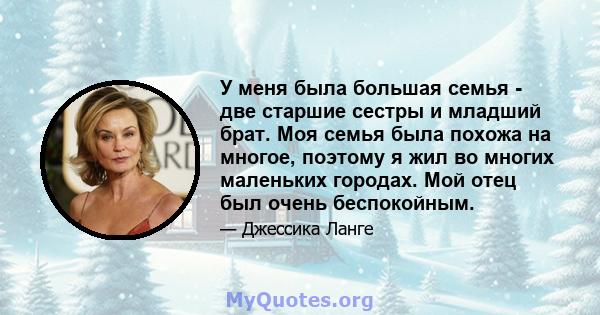 У меня была большая семья - две старшие сестры и младший брат. Моя семья была похожа на многое, поэтому я жил во многих маленьких городах. Мой отец был очень беспокойным.