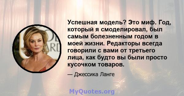 Успешная модель? Это миф. Год, который я смоделировал, был самым болезненным годом в моей жизни. Редакторы всегда говорили с вами от третьего лица, как будто вы были просто кусочком товаров.