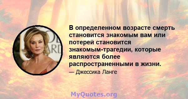 В определенном возрасте смерть становится знакомым вам или потерей становится знакомым-трагедии, которые являются более распространенными в жизни.