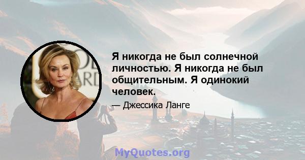 Я никогда не был солнечной личностью. Я никогда не был общительным. Я одинокий человек.