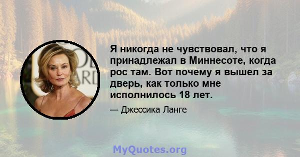 Я никогда не чувствовал, что я принадлежал в Миннесоте, когда рос там. Вот почему я вышел за дверь, как только мне исполнилось 18 лет.