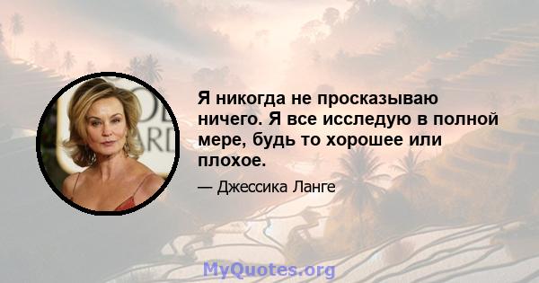 Я никогда не просказываю ничего. Я все исследую в полной мере, будь то хорошее или плохое.