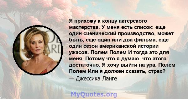 Я прихожу к концу актерского мастерства. У меня есть список: еще один сценический производство, может быть, еще один или два фильма, еще один сезон американской истории ужасов. Полем Полем И тогда это для меня. Потому