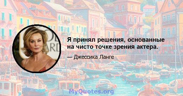 Я принял решения, основанные на чисто точке зрения актера.