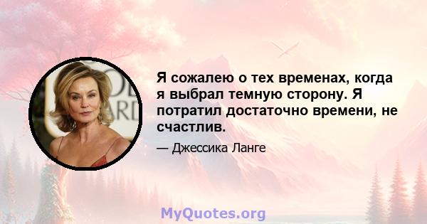 Я сожалею о тех временах, когда я выбрал темную сторону. Я потратил достаточно времени, не счастлив.