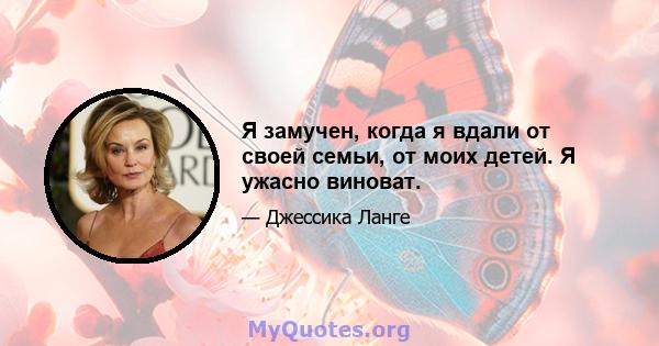 Я замучен, когда я вдали от своей семьи, от моих детей. Я ужасно виноват.