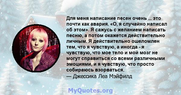 Для меня написание песен очень ... это почти как авария. «О, я случайно написал об этом». Я сажусь с желанием написать песню, а потом окажется действительно личным. Я действительно ошеломлен тем, что я чувствую, а