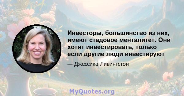 Инвесторы, большинство из них, имеют стадовое менталитет. Они хотят инвестировать, только если другие люди инвестируют