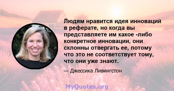 Людям нравится идея инноваций в реферате, но когда вы представляете им какое -либо конкретное инновации, они склонны отвергать ее, потому что это не соответствует тому, что они уже знают.