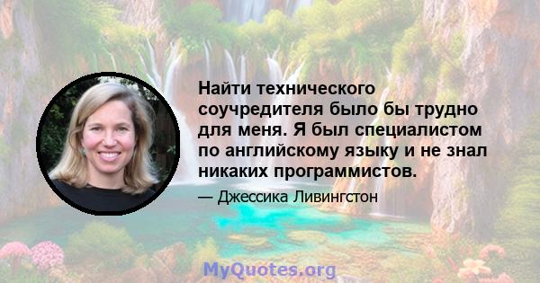 Найти технического соучредителя было бы трудно для меня. Я был специалистом по английскому языку и не знал никаких программистов.