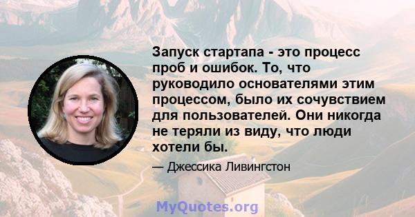 Запуск стартапа - это процесс проб и ошибок. То, что руководило основателями этим процессом, было их сочувствием для пользователей. Они никогда не теряли из виду, что люди хотели бы.