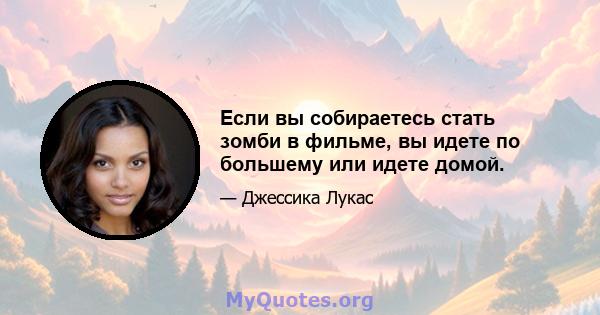 Если вы собираетесь стать зомби в фильме, вы идете по большему или идете домой.