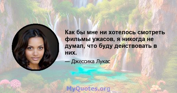 Как бы мне ни хотелось смотреть фильмы ужасов, я никогда не думал, что буду действовать в них.