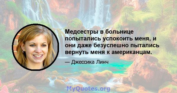 Медсестры в больнице попытались успокоить меня, и они даже безуспешно пытались вернуть меня к американцам.