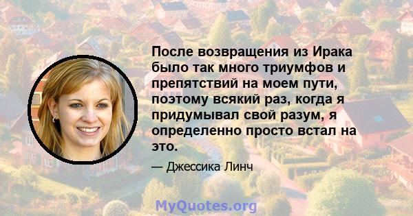 После возвращения из Ирака было так много триумфов и препятствий на моем пути, поэтому всякий раз, когда я придумывал свой разум, я определенно просто встал на это.