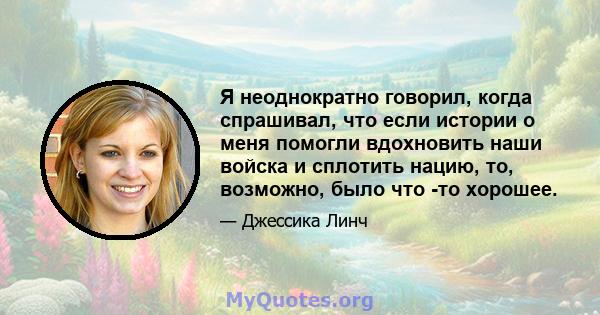 Я неоднократно говорил, когда спрашивал, что если истории о меня помогли вдохновить наши войска и сплотить нацию, то, возможно, было что -то хорошее.