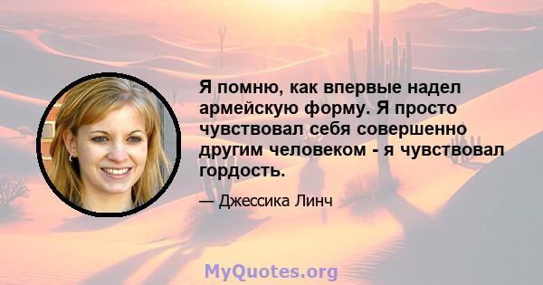 Я помню, как впервые надел армейскую форму. Я просто чувствовал себя совершенно другим человеком - я чувствовал гордость.