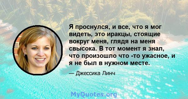 Я проснулся, и все, что я мог видеть, это иракцы, стоящие вокруг меня, глядя на меня свысока. В тот момент я знал, что произошло что -то ужасное, и я не был в нужном месте.