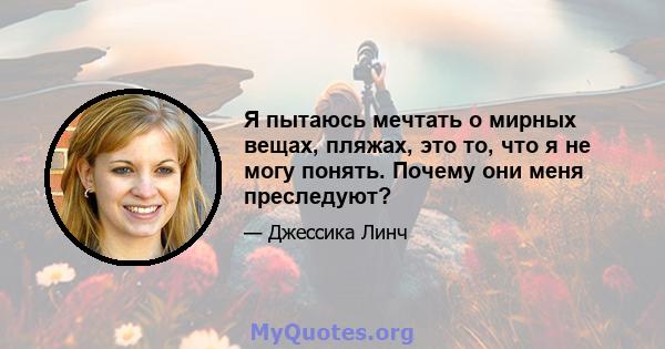 Я пытаюсь мечтать о мирных вещах, пляжах, это то, что я не могу понять. Почему они меня преследуют?