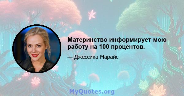 Материнство информирует мою работу на 100 процентов.