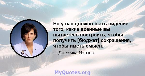 Но у вас должно быть видение того, какие военные вы пытаетесь построить, чтобы получить [бюджет] сокращения, чтобы иметь смысл.