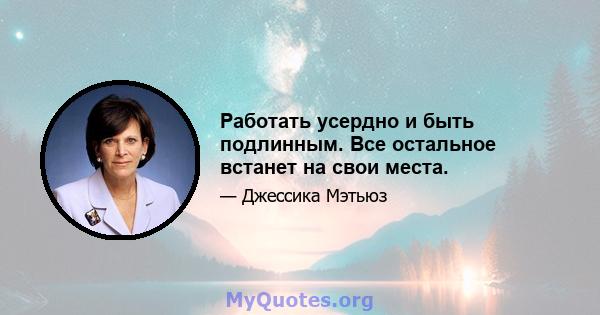 Работать усердно и быть подлинным. Все остальное встанет на свои места.