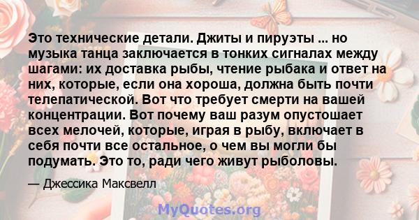 Это технические детали. Джиты и пируэты ... но музыка танца заключается в тонких сигналах между шагами: их доставка рыбы, чтение рыбака и ответ на них, которые, если она хороша, должна быть почти телепатической. Вот что 