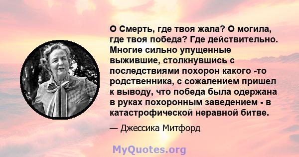 O Смерть, где твоя жала? О могила, где твоя победа? Где действительно. Многие сильно упущенные выжившие, столкнувшись с последствиями похорон какого -то родственника, с сожалением пришел к выводу, что победа была