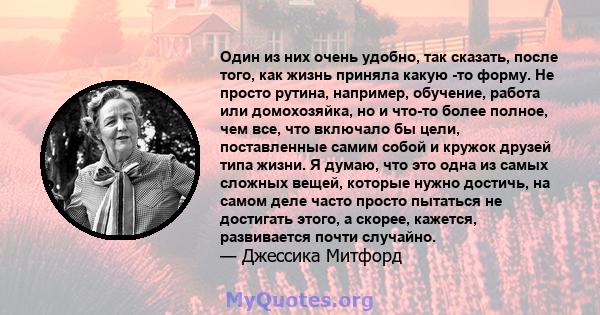 Один из них очень удобно, так сказать, после того, как жизнь приняла какую -то форму. Не просто рутина, например, обучение, работа или домохозяйка, но и что-то более полное, чем все, что включало бы цели, поставленные