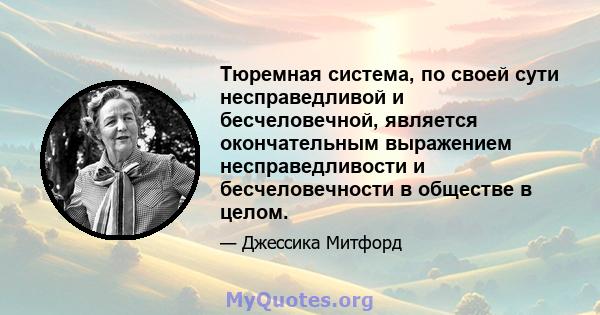 Тюремная система, по своей сути несправедливой и бесчеловечной, является окончательным выражением несправедливости и бесчеловечности в обществе в целом.