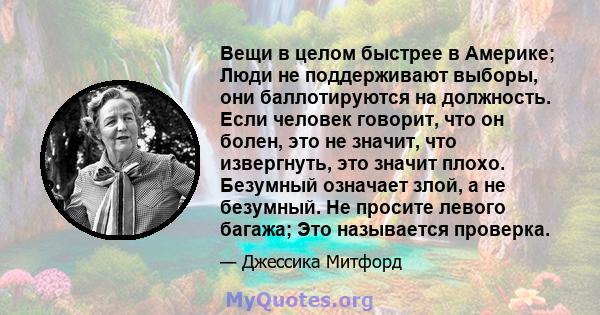 Вещи в целом быстрее в Америке; Люди не поддерживают выборы, они баллотируются на должность. Если человек говорит, что он болен, это не значит, что извергнуть, это значит плохо. Безумный означает злой, а не безумный. Не 