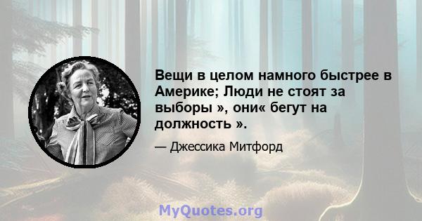 Вещи в целом намного быстрее в Америке; Люди не стоят за выборы », они« бегут на должность ».