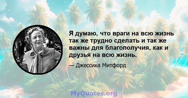 Я думаю, что враги на всю жизнь так же трудно сделать и так же важны для благополучия, как и друзья на всю жизнь.