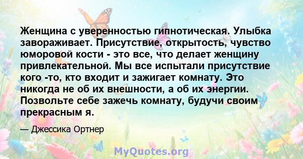 Женщина с уверенностью гипнотическая. Улыбка завораживает. Присутствие, открытость, чувство юморовой кости - это все, что делает женщину привлекательной. Мы все испытали присутствие кого -то, кто входит и зажигает