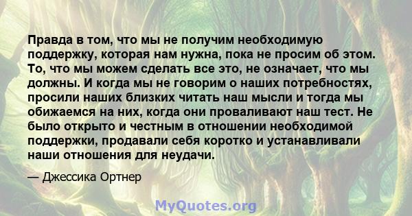 Правда в том, что мы не получим необходимую поддержку, которая нам нужна, пока не просим об этом. То, что мы можем сделать все это, не означает, что мы должны. И когда мы не говорим о наших потребностях, просили наших