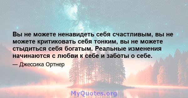 Вы не можете ненавидеть себя счастливым, вы не можете критиковать себя тонким, вы не можете стыдиться себя богатым. Реальные изменения начинаются с любви к себе и заботы о себе.