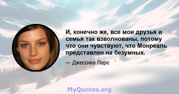 И, конечно же, все мои друзья и семья так взволнованы, потому что они чувствуют, что Монреаль представлен на безумных.