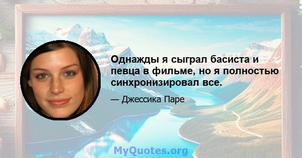 Однажды я сыграл басиста и певца в фильме, но я полностью синхронизировал все.