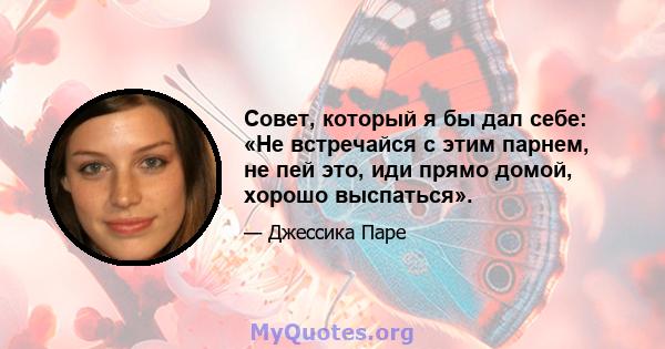 Совет, который я бы дал себе: «Не встречайся с этим парнем, не пей это, иди прямо домой, хорошо выспаться».